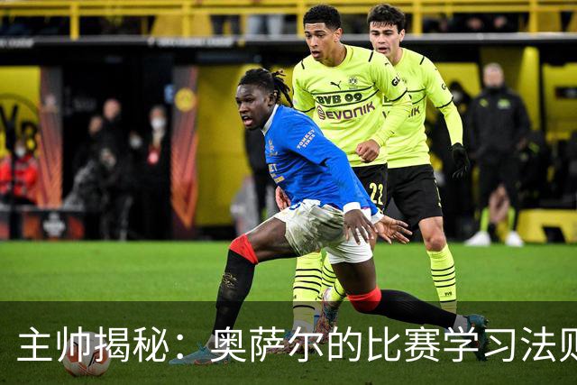 主帅揭秘：奥萨尔的比赛学习法则，简直像影子跟随者！