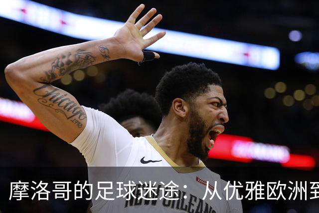 摩洛哥的足球迷途：从优雅欧洲到粗犷非洲的转变